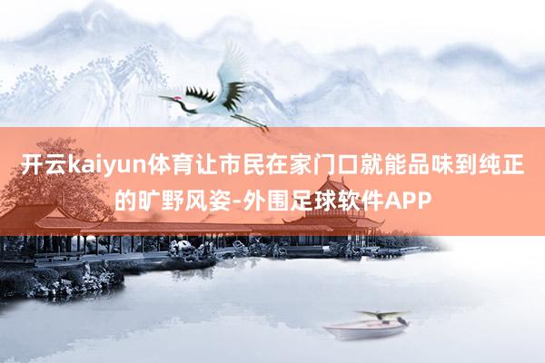开云kaiyun体育让市民在家门口就能品味到纯正的旷野风姿-外围足球软件APP