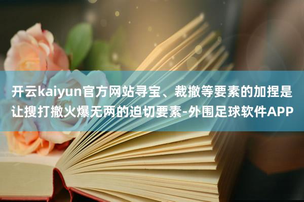 开云kaiyun官方网站寻宝、裁撤等要素的加捏是让搜打撤火爆无两的迫切要素-外围足球软件APP