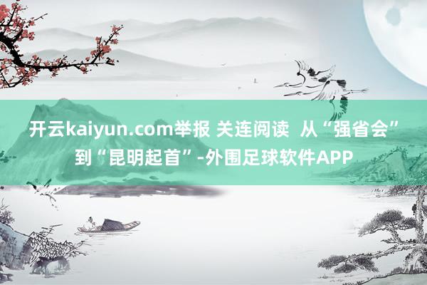 开云kaiyun.com举报 关连阅读 从“强省会”到“昆明起首”-外围足球软件APP