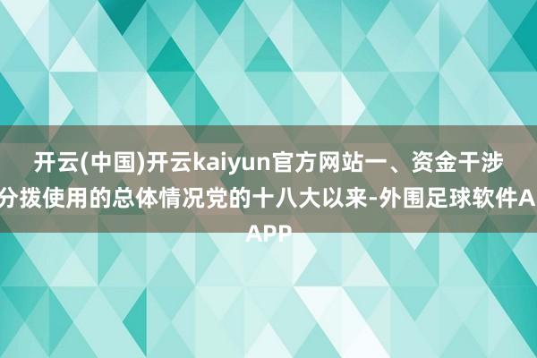 开云(中国)开云kaiyun官方网站一、资金干涉和分拨使用的总体情况党的十八大以来-外围足球软件APP