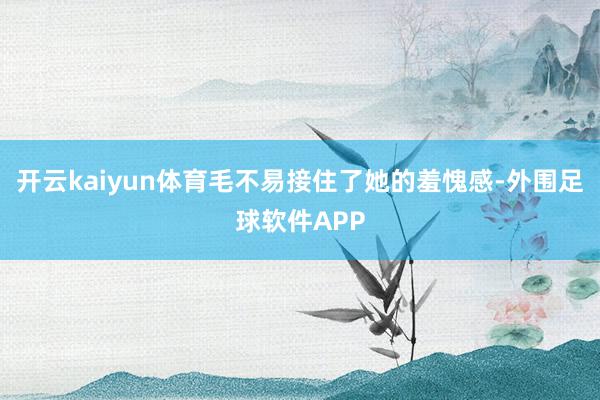开云kaiyun体育毛不易接住了她的羞愧感-外围足球软件APP