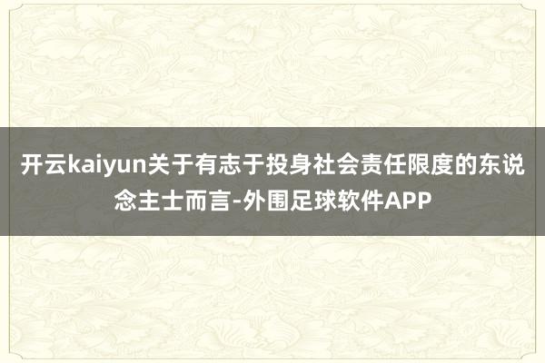开云kaiyun关于有志于投身社会责任限度的东说念主士而言-外围足球软件APP