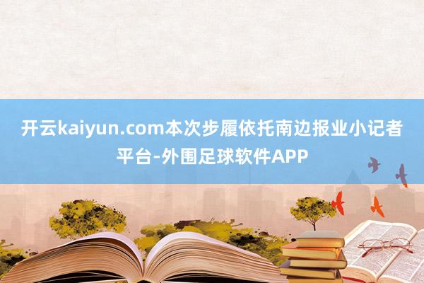 开云kaiyun.com本次步履依托南边报业小记者平台-外围足球软件APP