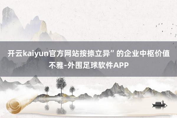 开云kaiyun官方网站按捺立异”的企业中枢价值不雅-外围足球软件APP