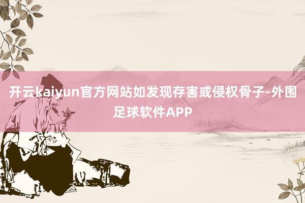 开云kaiyun官方网站如发现存害或侵权骨子-外围足球软件APP