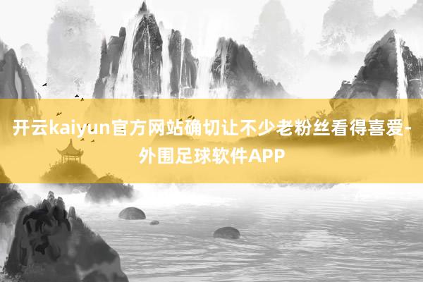 开云kaiyun官方网站确切让不少老粉丝看得喜爱-外围足球软件APP