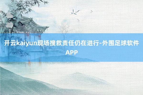 开云kaiyun现场搜救责任仍在进行-外围足球软件APP