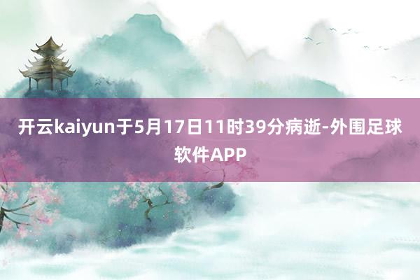 开云kaiyun于5月17日11时39分病逝-外围足球软件APP
