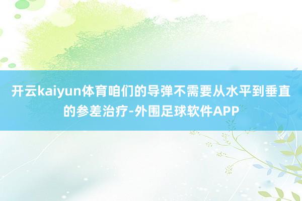 开云kaiyun体育咱们的导弹不需要从水平到垂直的参差治疗-外围足球软件APP