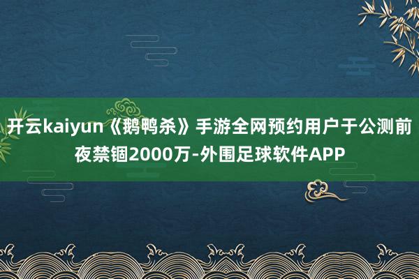 开云kaiyun《鹅鸭杀》手游全网预约用户于公测前夜禁锢2000万-外围足球软件APP