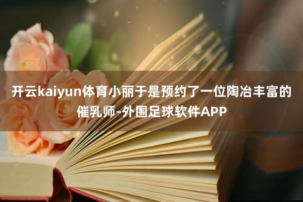 开云kaiyun体育小丽于是预约了一位陶冶丰富的催乳师-外围足球软件APP