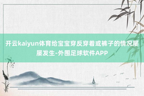 开云kaiyun体育给宝宝穿反穿着或裤子的情况屡屡发生-外围足球软件APP