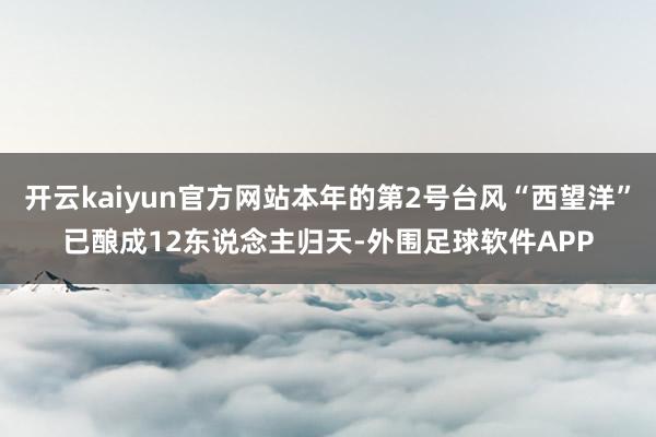 开云kaiyun官方网站本年的第2号台风“西望洋”已酿成12东说念主归天-外围足球软件APP