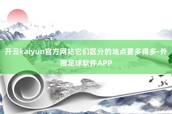 开云kaiyun官方网站它们区分的地点要多得多-外围足球软件APP
