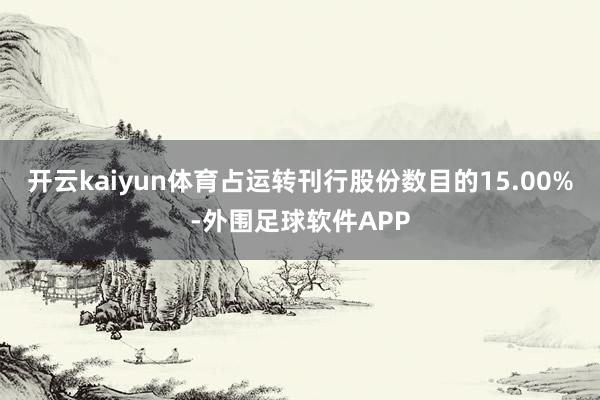 开云kaiyun体育占运转刊行股份数目的15.00%-外围足球软件APP