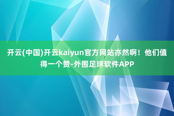 开云(中国)开云kaiyun官方网站亦然啊！他们值得一个赞-外围足球软件APP