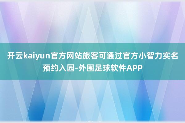 开云kaiyun官方网站旅客可通过官方小智力实名预约入园-外围足球软件APP