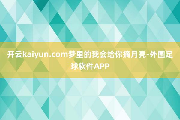 开云kaiyun.com梦里的我会给你摘月亮-外围足球软件APP