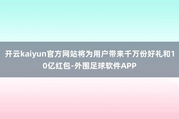开云kaiyun官方网站将为用户带来千万份好礼和10亿红包-外围足球软件APP
