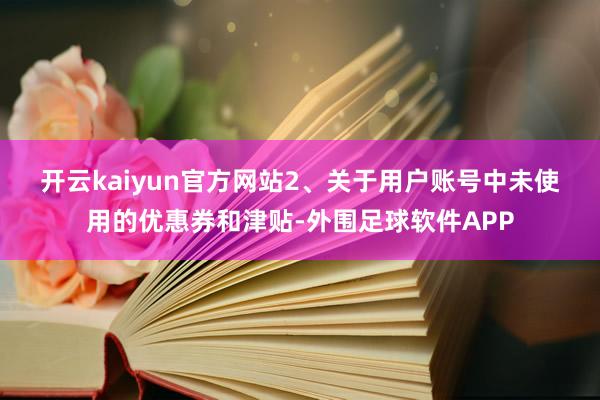 开云kaiyun官方网站　　2、关于用户账号中未使用的优惠券和津贴-外围足球软件APP