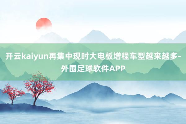 开云kaiyun再集中现时大电板增程车型越来越多-外围足球软件APP