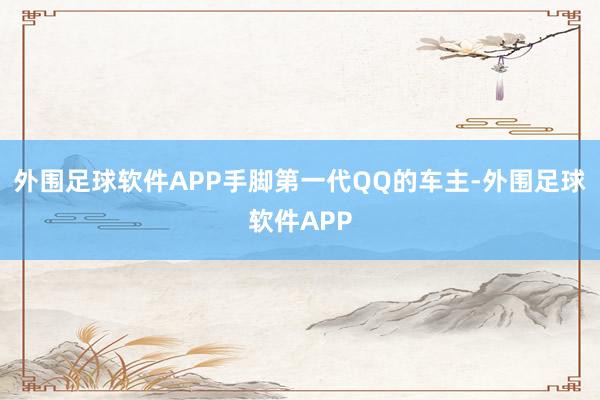 外围足球软件APP手脚第一代QQ的车主-外围足球软件APP