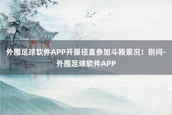 外围足球软件APP开服径直参加斗殴景况！别问-外围足球软件APP