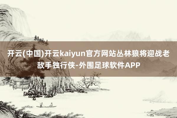 开云(中国)开云kaiyun官方网站丛林狼将迎战老敌手独行侠-外围足球软件APP
