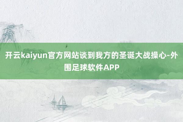开云kaiyun官方网站谈到我方的圣诞大战操心-外围足球软件APP