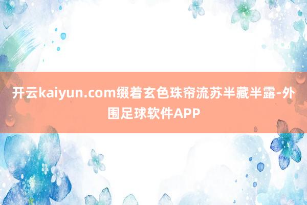 开云kaiyun.com缀着玄色珠帘流苏半藏半露-外围足球软件APP