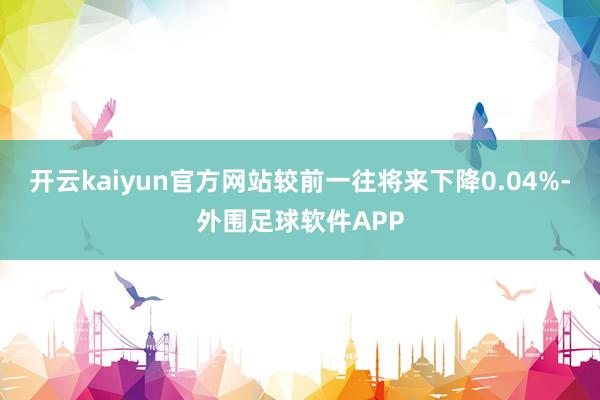 开云kaiyun官方网站较前一往将来下降0.04%-外围足球软件APP