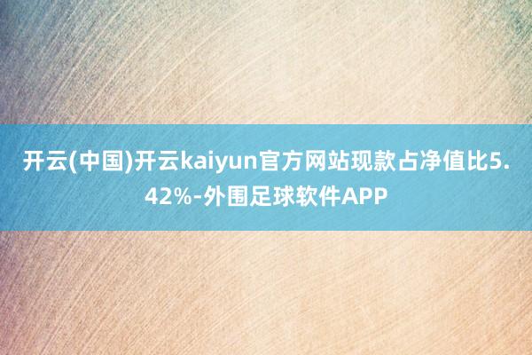 开云(中国)开云kaiyun官方网站现款占净值比5.42%-外围足球软件APP