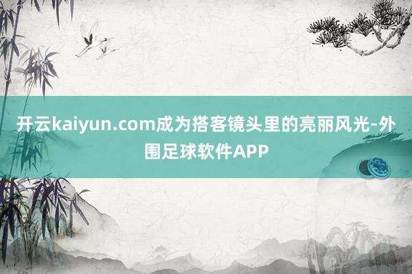开云kaiyun.com成为搭客镜头里的亮丽风光-外围足球软件APP