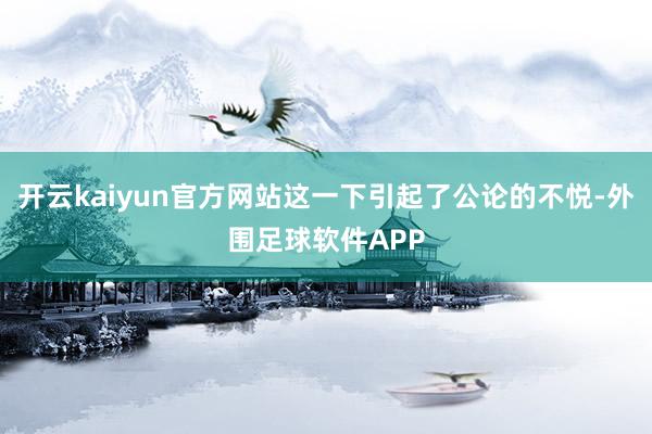 开云kaiyun官方网站这一下引起了公论的不悦-外围足球软件APP