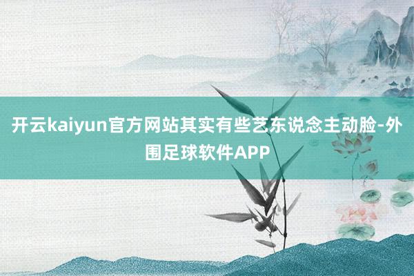 开云kaiyun官方网站其实有些艺东说念主动脸-外围足球软件APP