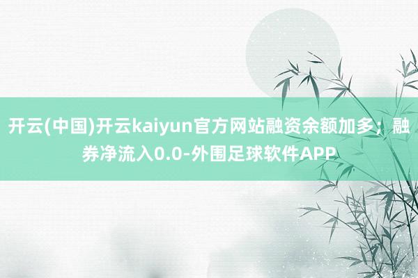 开云(中国)开云kaiyun官方网站融资余额加多；融券净流入0.0-外围足球软件APP