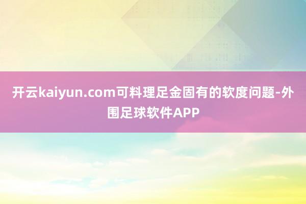 开云kaiyun.com可料理足金固有的软度问题-外围足球软件APP