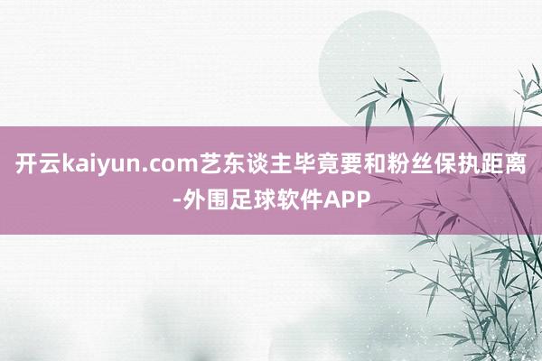 开云kaiyun.com艺东谈主毕竟要和粉丝保执距离-外围足球软件APP
