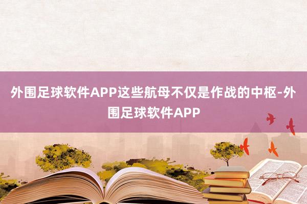 外围足球软件APP这些航母不仅是作战的中枢-外围足球软件APP