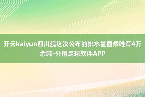 开云kaiyun四川舰这次公布的排水量固然唯有4万余吨-外围足球软件APP