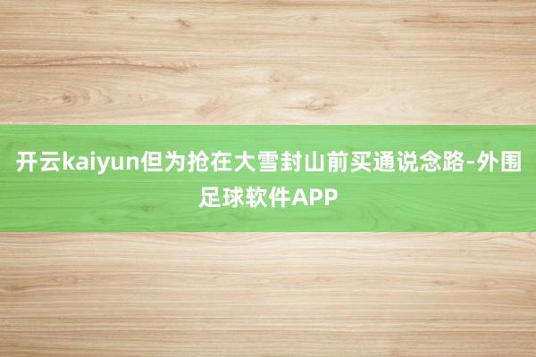 开云kaiyun但为抢在大雪封山前买通说念路-外围足球软件APP