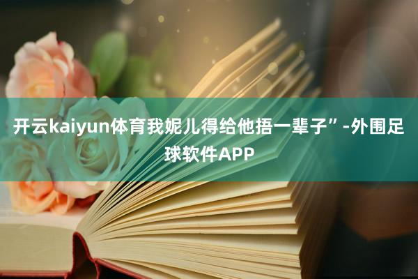 开云kaiyun体育我妮儿得给他捂一辈子”-外围足球软件APP