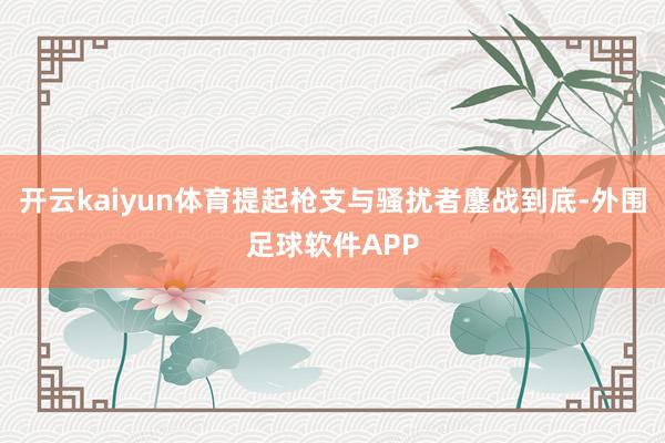 开云kaiyun体育提起枪支与骚扰者鏖战到底-外围足球软件APP