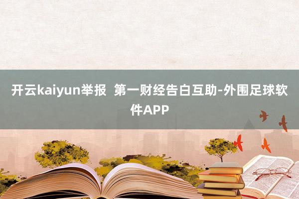 开云kaiyun举报 第一财经告白互助-外围足球软件APP