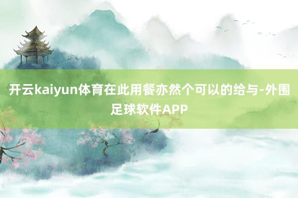 开云kaiyun体育在此用餐亦然个可以的给与-外围足球软件APP