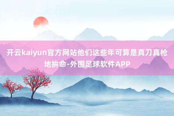 开云kaiyun官方网站他们这些年可算是真刀真枪地拚命-外围足球软件APP
