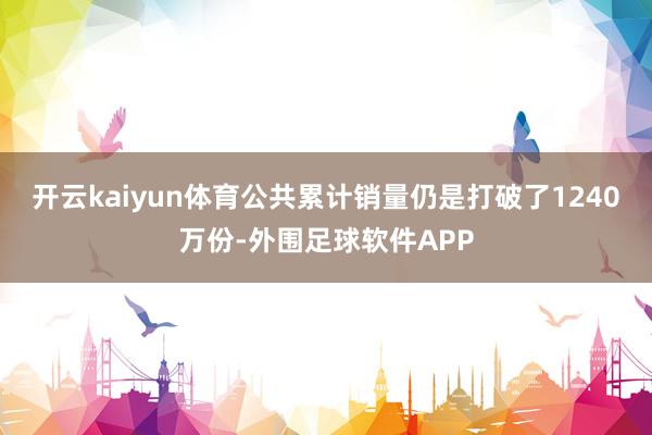 开云kaiyun体育公共累计销量仍是打破了1240万份-外围足球软件APP