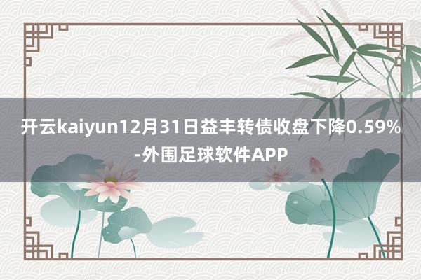 开云kaiyun12月31日益丰转债收盘下降0.59%-外围足球软件APP