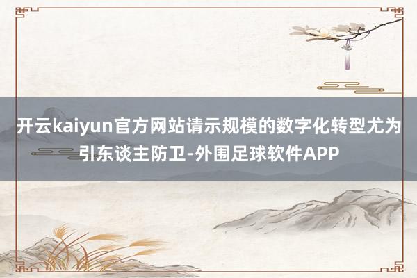 开云kaiyun官方网站请示规模的数字化转型尤为引东谈主防卫-外围足球软件APP