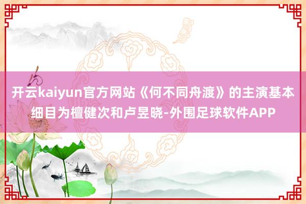 开云kaiyun官方网站《何不同舟渡》的主演基本细目为檀健次和卢昱晓-外围足球软件APP